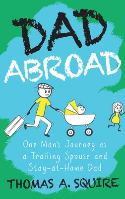 Dad Abroad: One Man's Journey as a Trailing Spouse and Stay-At-Home Dad by Squire, Thomas A.
