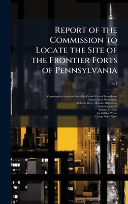 Report of the Commission to Locate the Site of the Frontier Forts of Pennsylvania by Commission to Locate the Site of the