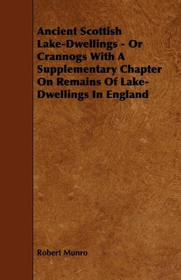 Ancient Scottish Lake-Dwellings - Or Crannogs With A Supplementary Chapter On Remains Of Lake-Dwellings In England by Munro, Robert