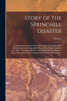 Story of the Springhill Disaster [microform]: Comprising a Full and Authentic Account of the Great Coal Mining Explosion at Springhill Mines, Nova Sco by Ishmael