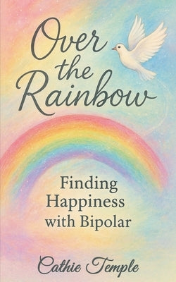 Over the Rainbow..... Finding Happiness with Bipolar by Temple, Cathie