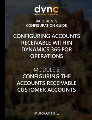 Configuring Accounts Receivable within Dynamics 365 for Operations: Mocule 2: Configuring the Accounts Receivable Customer Accounts by Fife, Murray