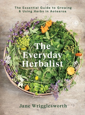 The Everyday Herbalist: The Essential Guide to Growing & Using Herbs in Aotearoa by Wrigglesworth, Jane