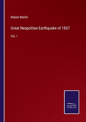 Great Neapolitan Earthquake of 1857: Vol. I by Mallet, Robert