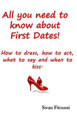 All you need to know about First Dates!: How to dress, how to act, what to say and when to kiss! by Fitoussi, Sivan