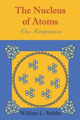 The Nucleus of Atoms: One Interpretation by Stubbs, William L.
