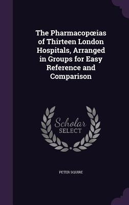 The Pharmacopoeias of Thirteen London Hospitals, Arranged in Groups for Easy Reference and Comparison by Squire, Peter