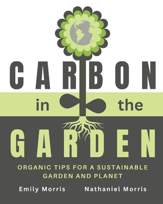 Carbon in the Garden: Organic tips for a sustainable garden and planet by Morris, Nathaniel