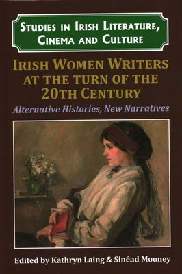 Irish Women Writers at the Turn of the Twentieth Century: Alternative Histories, New Narratives by Laing, Kathryn
