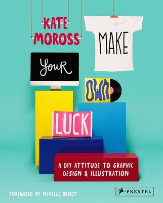 Make Your Own Luck: A DIY Attitude to Graphic Design and Illustration by Moross, Kate