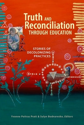 Truth and Reconciliation Through Education: Stories of Decolonizing Practices by Poitras Pratt, Yvonne