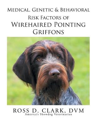 Medical, Genetic & Behavioral Risk Factors of Wirehaired Pointing Griffons by Clark, DVM Ross D.