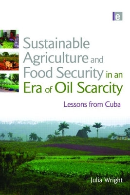 Sustainable Agriculture and Food Security in an Era of Oil Scarcity: Lessons from Cuba by Wright, Julia