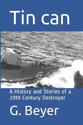 Tin can: A History and Stories of a 20th Century Destroyer by Beyer, G. E.