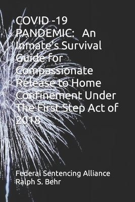 Covid -19 Pandemic: An Inmate's Survival Guide for Compassionate Release to Home Confinement Under The First Step Act of 2018 by Behr, Ralph S.