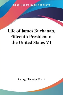 Life of James Buchanan, Fifteenth President of the United States V1 by Curtis, George Ticknor