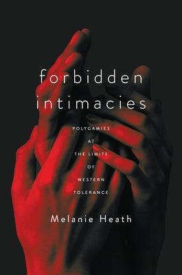 Forbidden Intimacies: Polygamies at the Limits of Western Tolerance by Heath, Melanie
