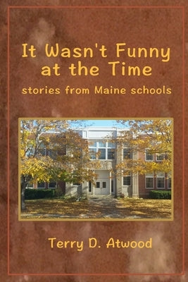 It Wasn't Funny at the Time Stories from Maine Schools by Atwood, Terry