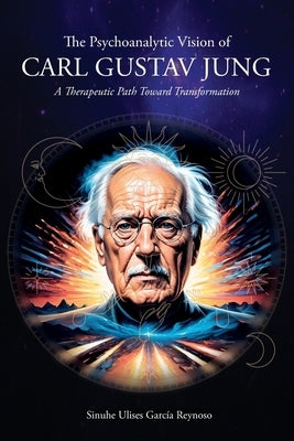 The Psychoanalytic Vision of CARL GUSTAV JUNG: A Therapeutic Path Toward Transformation by García Reynoso, Sinuhe Ulises
