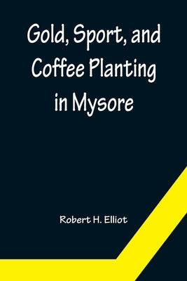 Gold, Sport, and Coffee Planting in Mysore; With chapters on coffee planting in Coorg, the Mysore representative assembly, the Indian congress, caste by H. Elliot, Robert