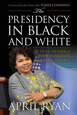 The Presidency in Black and White: My Up-Close View of Four Presidents and Race in America by Ryan, April