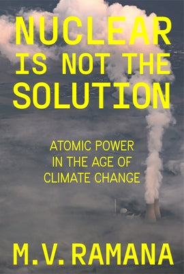 Nuclear Is Not the Solution: The Folly of Atomic Power in the Age of Climate Change by Ramana, M. V.