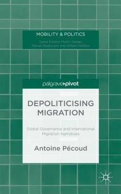 Depoliticising Migration: Global Governance and International Migration Narratives by Pécoud, A.