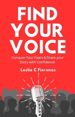 Find Your Voice: Conquer Your Fears & Share Your Story with Confidence by Fiorenzo, Leslie C.
