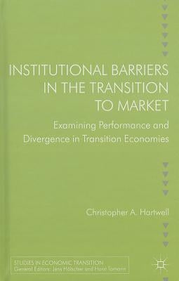 Institutional Barriers in the Transition to Market: Examining Performance and Divergence in Transition Economies by Hartwell, C.