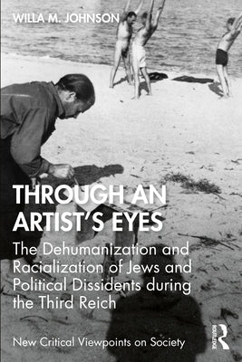 Through an Artist's Eyes: The Dehumanization and Racialization of Jews and Political Dissidents During the Third Reich by Johnson, Willa