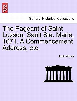 The Pageant of Saint Lusson, Sault Ste. Marie, 1671. a Commencement Address, Etc. by Winsor, Justin
