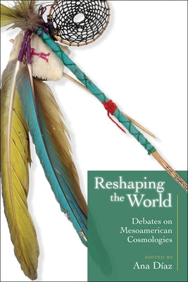 Reshaping the World: Debates on Mesoamerican Cosmologies by Díaz, Ana