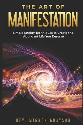 The Art of Manifestation: Simple Energy Techniques to Create the Abundant Life You Deserve by Grayson, Mignon