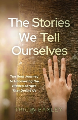 The Stories We Tell Ourselves: The Soul Journey to Uncovering the Hidden Scripts That Define Us by Baxley, Tricia