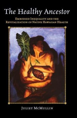 The Healthy Ancestor: Embodied Inequality and the Revitalization of Native Hawaiian Health by McMullin, Juliet