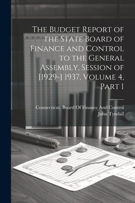 The Budget Report of the State Board of Finance and Control to the General Assembly, Session of [1929-] 1937, Volume 4, part 1 by Tyndall, John