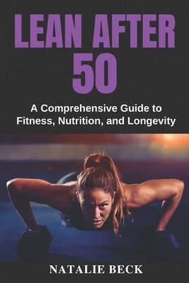 Lean After 50: A Comprehensive Guide to Fitness, Nutrition, and Longevity by Beck, Natalie
