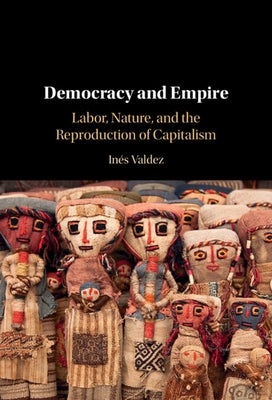 Democracy and Empire: Labor, Nature, and the Reproduction of Capitalism by Valdez, Inés