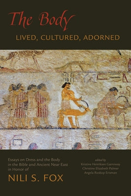 The Body: Lived, Cultured, Adorned: Essays on Dress and the Body in the Bible and Ancient Near East in Honor of Nili S. Fox by Garroway, Kristine Henriksen