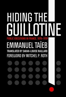 Hiding the Guillotine: Public Executions in France, 1870-1939 by Taïeb, Emmanuel