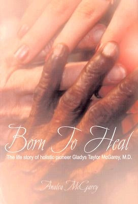 Born to Heal: The Life Story of Holistic Pioneer Gladys Taylor McGarey, M.D. by McGarey, Analea