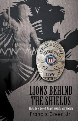 Lions Behind the Shields: Bravado of Deceit, Anger, Sexism, and Racism by Green, Francis, Jr.