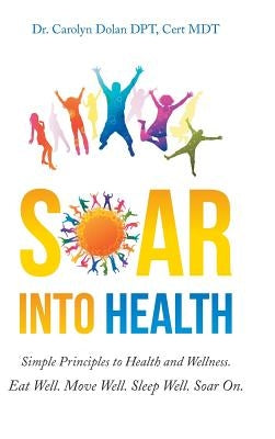 Soar into Health: Simple Principles to Health and Wellness by Dolan Dpt, Cert Mdt Carolyn