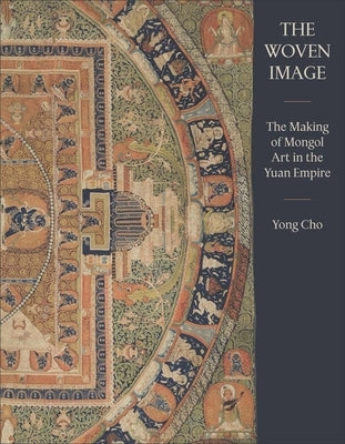 The Woven Image: The Making of Mongol Art in the Yuan Empire by Cho, Yong