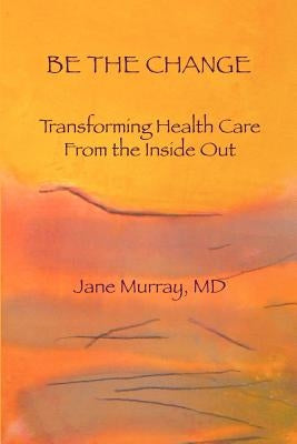 Be the Change: Transforming Health Care from the Inside Out by Murray MD, Jane L.