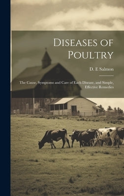 Diseases of Poultry; the Cause, Symptoms and Care of Each Disease, and Simple, Effective Remedies by Salmon, D. E.
