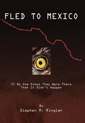Fled to Mexico: If No One Knows They Were There Then It Didn't Happen by Ringler, Stephen M.