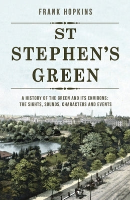 St Stephen's Green: A History of the Green and its Environs: The Sights, Sounds, Characters and Events by Hopkins, Frank