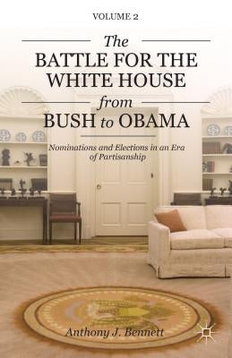 The Battle for the White House from Bush to Obama: Volume II Nominations and Elections in an Era of Partisanship by Bennett, A.