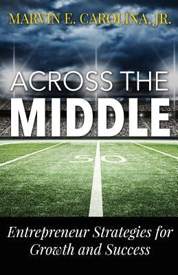 Across the Middle: Entrepreneur Strategies for Growth and Success by Carolina Jr, Marvin